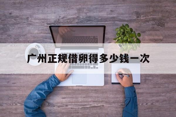 2025年最新广州正规借卵得多少钱一次推荐(今日分享怎么确定卵泡是萎缩了)